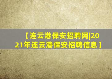 【连云港保安招聘网|2021年连云港保安招聘信息】